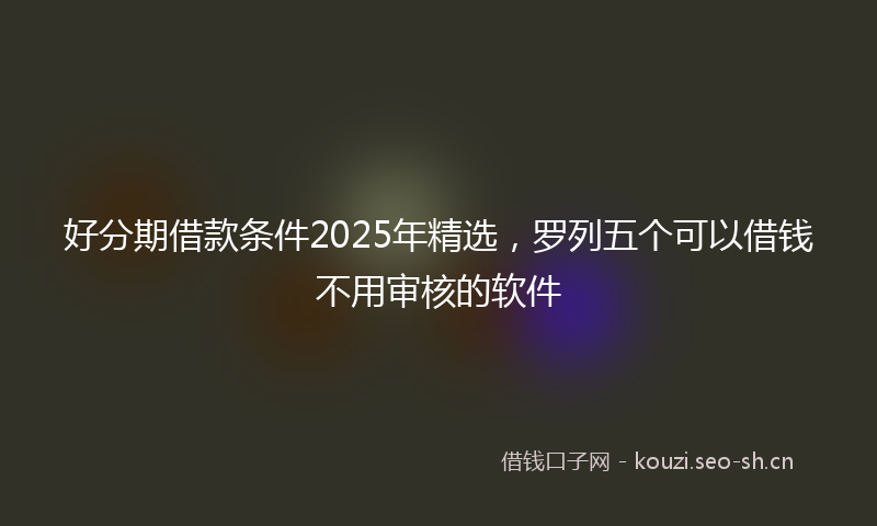 好分期借款条件2025年精选，罗列五个可以借钱不用审核的软件