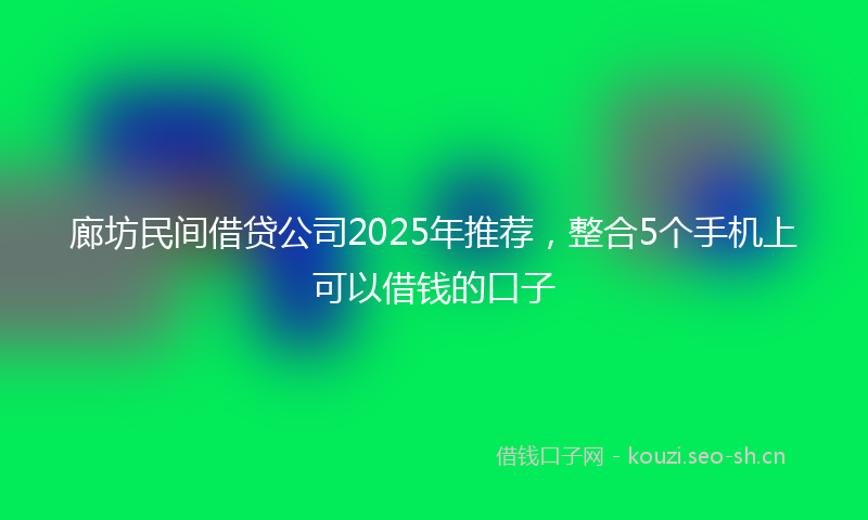 廊坊民间借贷公司2025年推荐，整合5个手机上可以借钱的口子