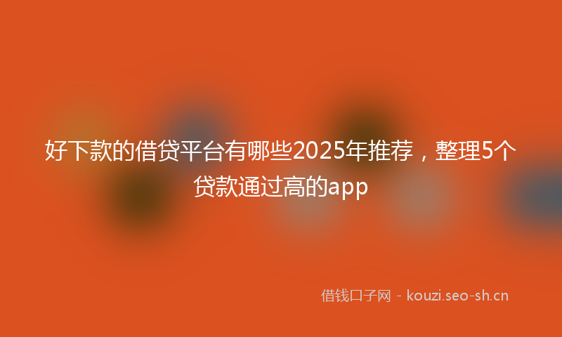 好下款的借贷平台有哪些2025年推荐，整理5个贷款通过高的app