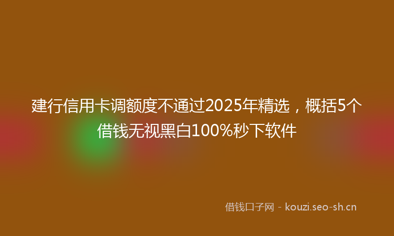 建行信用卡调额度不通过2025年精选，概括5个借钱无视黑白100%秒下软件