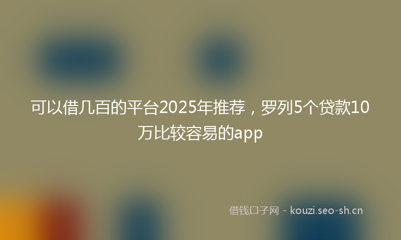 可以借几百的平台2025年推荐，罗列5个贷款10万比较容易的app