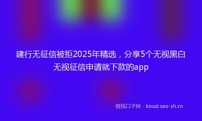建行无征信被拒2025年精选,分享5个无视黑白无视征信申请就下款的app