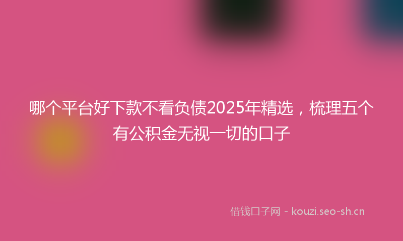 哪个平台好下款不看负债2025年精选，梳理五个有公积金无视一切的口子