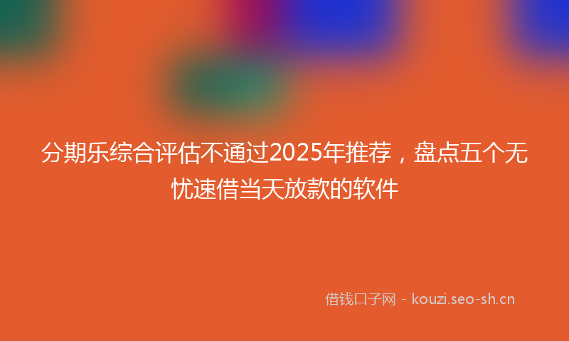 分期乐综合评估不通过2025年推荐，盘点五个无忧速借当天放款的软件