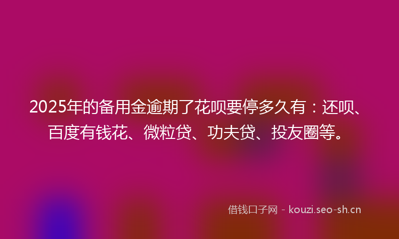 2025年的备用金逾期了花呗要停多久有：还呗、百度有钱花、微粒贷、功夫贷、投友圈等。
