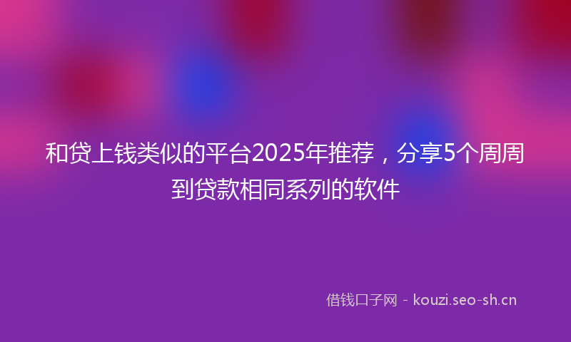 和贷上钱类似的平台2025年推荐，分享5个周周到贷款相同系列的软件