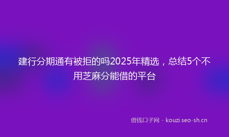 建行分期通有被拒的吗2025年精选，总结5个不用芝麻分能借的平台