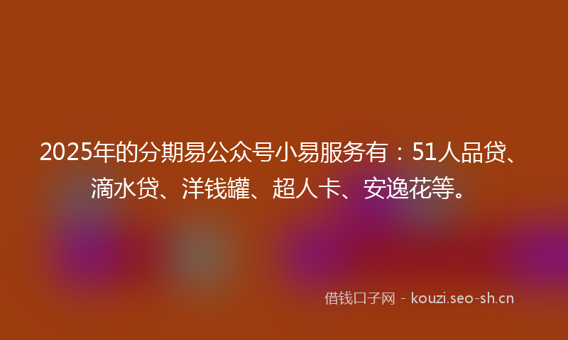 2025年的分期易公众号小易服务有：51人品贷、滴水贷、洋钱罐、超人卡、安逸花等。