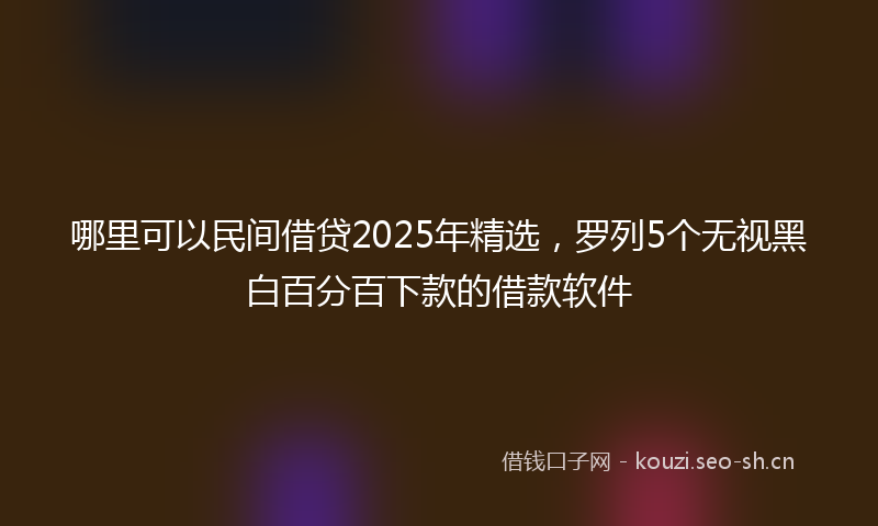 哪里可以民间借贷2025年精选，罗列5个无视黑白百分百下款的借款软件