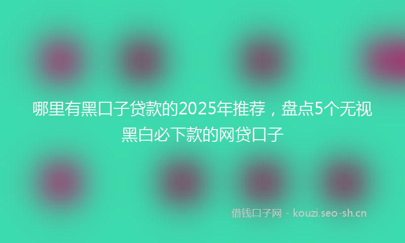 哪里有黑口子贷款的2025年推荐，盘点5个无视黑白必下款的网贷口子