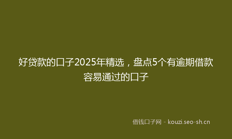 好贷款的口子2025年精选，盘点5个有逾期借款容易通过的口子