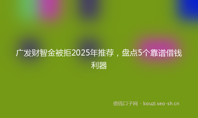 广发财智金被拒2025年推荐，盘点5个靠谱借钱利器