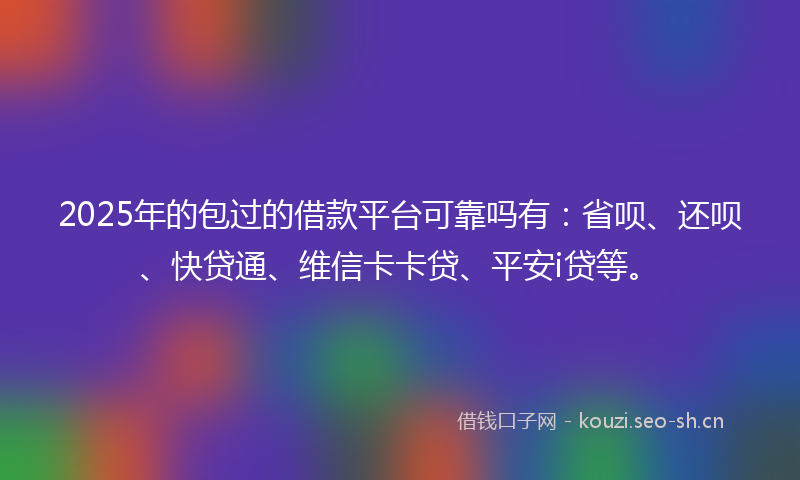 2025年的包过的借款平台可靠吗有：省呗、还呗、快贷通、维信卡卡贷、平安i贷等。