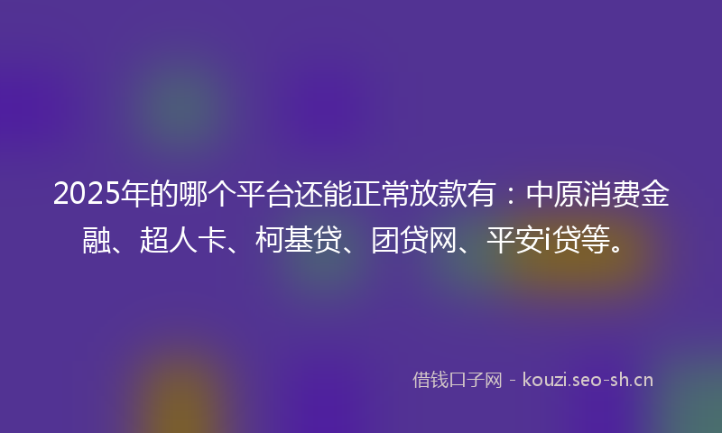2025年的哪个平台还能正常放款有:中原消费金融、超人卡、柯基贷、团贷网、平安i贷等。