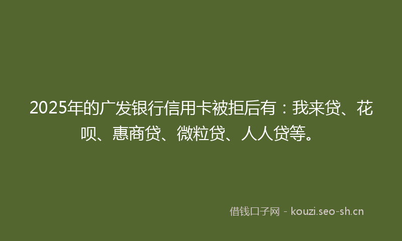 2025年的广发银行信用卡被拒后有：我来贷、花呗、惠商贷、微粒贷、人人贷等。