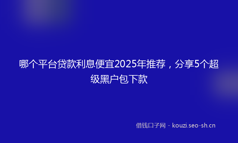 哪个平台贷款利息便宜2025年推荐,分享5个超级黑户包下款
