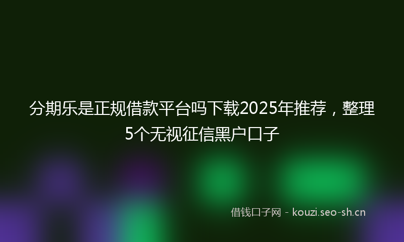 分期乐是正规借款平台吗下载2025年推荐,整理5个无视征信黑户口子