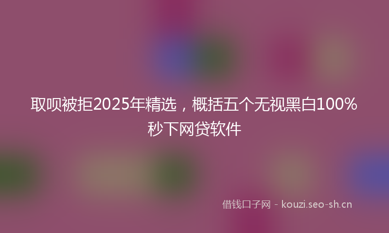 取呗被拒2025年精选，概括五个无视黑白100%秒下网贷软件