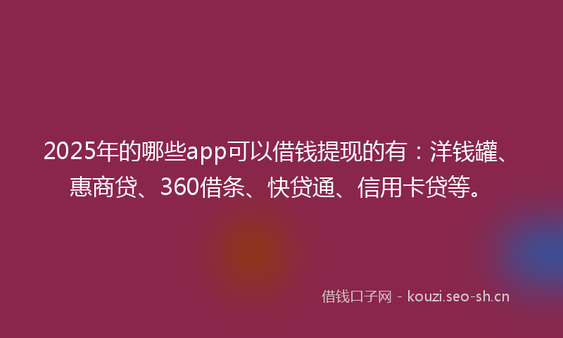 2025年的哪些app可以借钱提现的有：洋钱罐、惠商贷、360借条、快贷通、信用卡贷等。