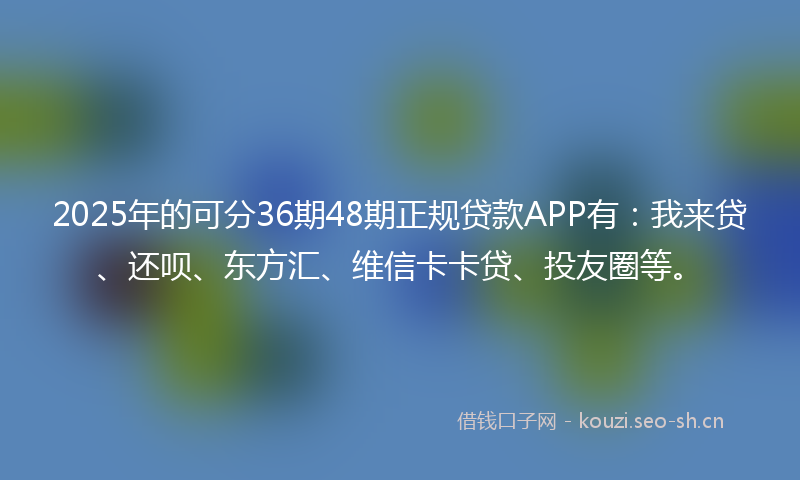 2025年的可分36期48期正规贷款APP有:我来贷、还呗、东方汇、维信卡卡贷、投友圈等。