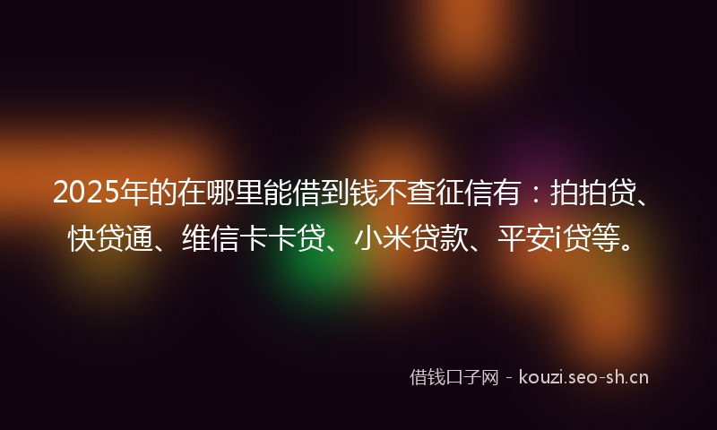 2025年的在哪里能借到钱不查征信有：拍拍贷、快贷通、维信卡卡贷、小米贷款、平安i贷等。