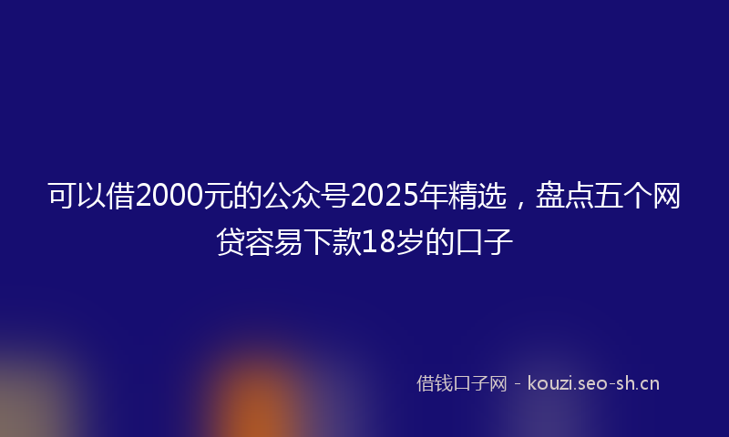 可以借2000元的公众号2025年精选，盘点五个网贷容易下款18岁的口子