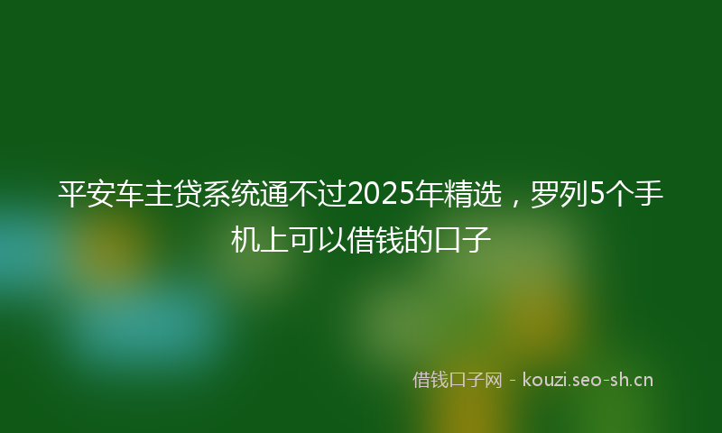 平安车主贷系统通不过2025年精选，罗列5个手机上可以借钱的口子