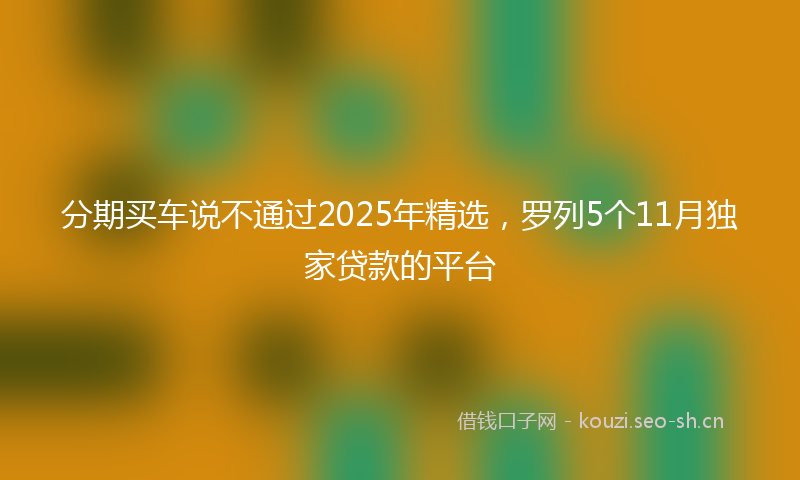 分期买车说不通过2025年精选,罗列5个11月独家贷款的平台