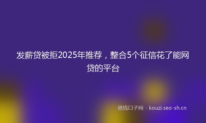 发薪贷被拒2025年推荐，整合5个征信花了能网贷的平台