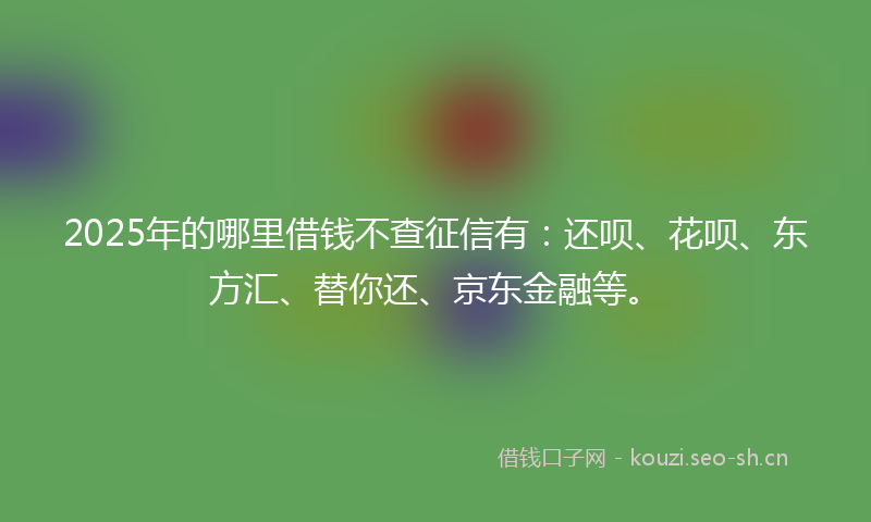 2025年的哪里借钱不查征信有:还呗、花呗、东方汇、替你还、京东金融等。