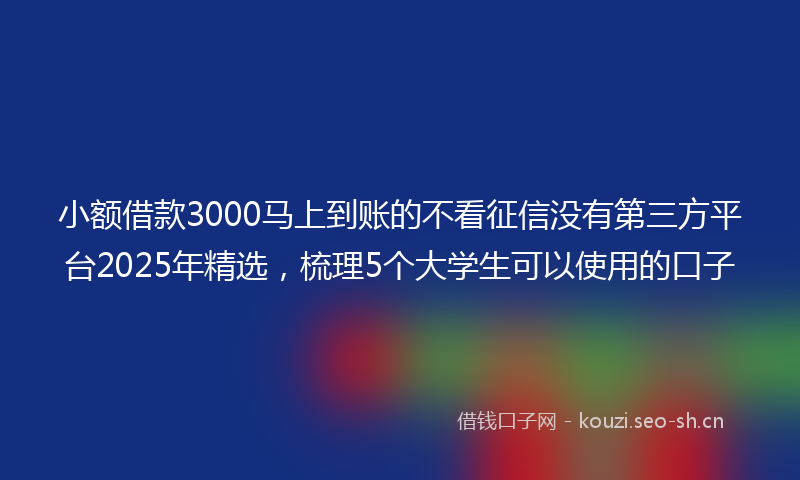 小额借款3000马上到账的不看征信没有第三方平台2025年精选，梳理5个大学生可以使用的口子