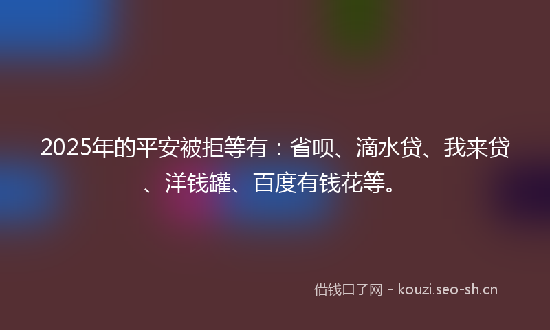2025年的平安被拒等有：省呗、滴水贷、我来贷、洋钱罐、百度有钱花等。