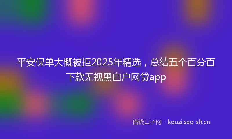 平安保单大概被拒2025年精选，总结五个百分百下款无视黑白户网贷app