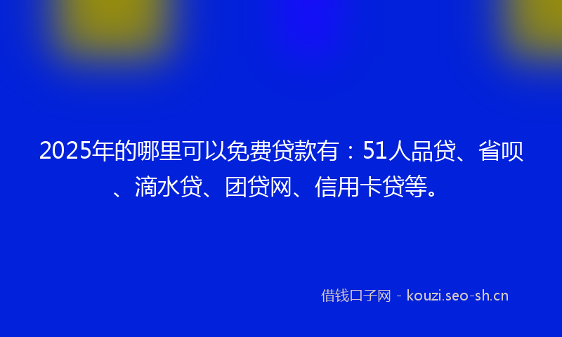 2025年的哪里可以免费贷款有:51人品贷、省呗、滴水贷、团贷网、信用卡贷等。