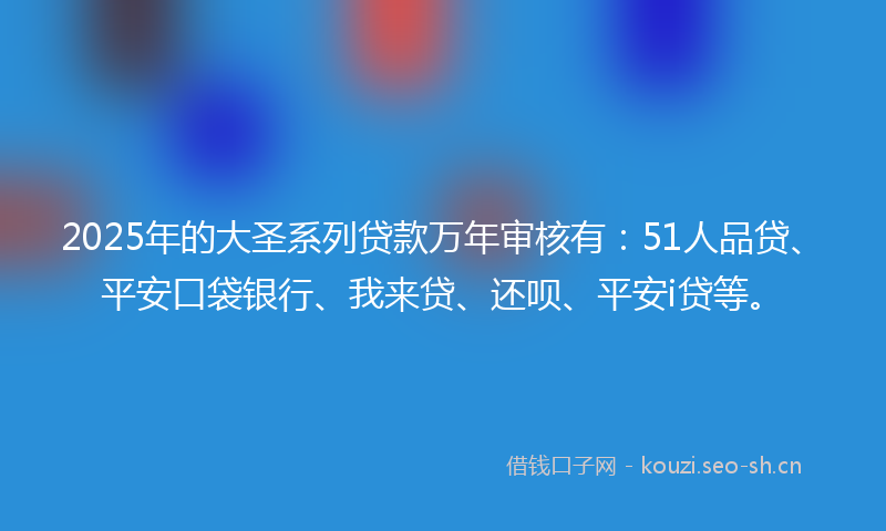 2025年的大圣系列贷款万年审核有：51人品贷、平安口袋银行、我来贷、还呗、平安i贷等。