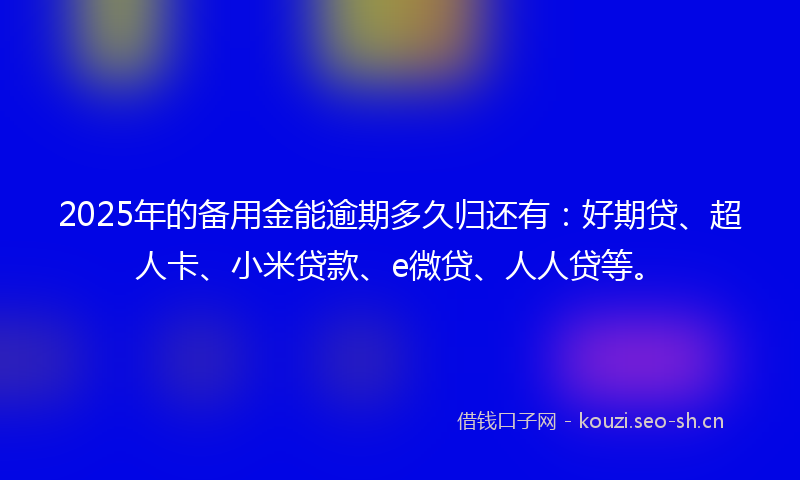 2025年的备用金能逾期多久归还有：好期贷、超人卡、小米贷款、e微贷、人人贷等。
