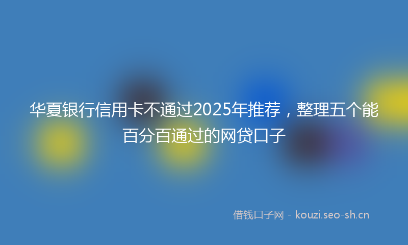 华夏银行信用卡不通过2025年推荐，整理五个能百分百通过的网贷口子