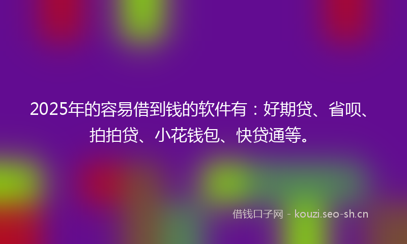 2025年的容易借到钱的软件有：好期贷、省呗、拍拍贷、小花钱包、快贷通等。