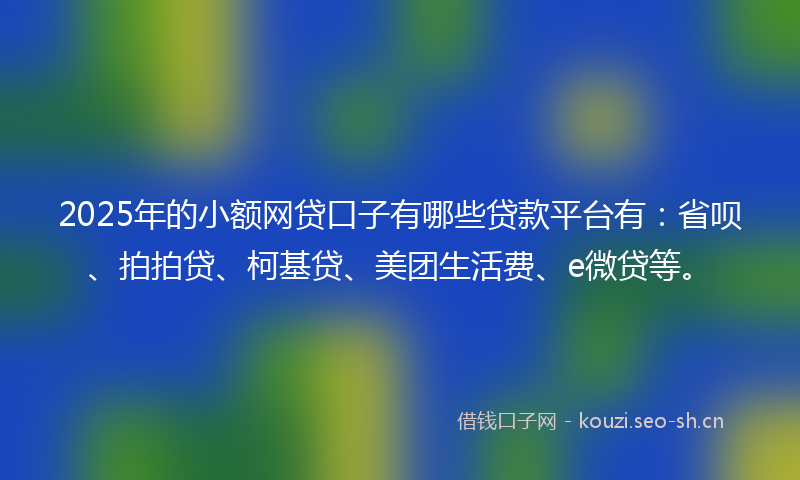 2025年的小额网贷口子有哪些贷款平台有：省呗、拍拍贷、柯基贷、美团生活费、e微贷等。