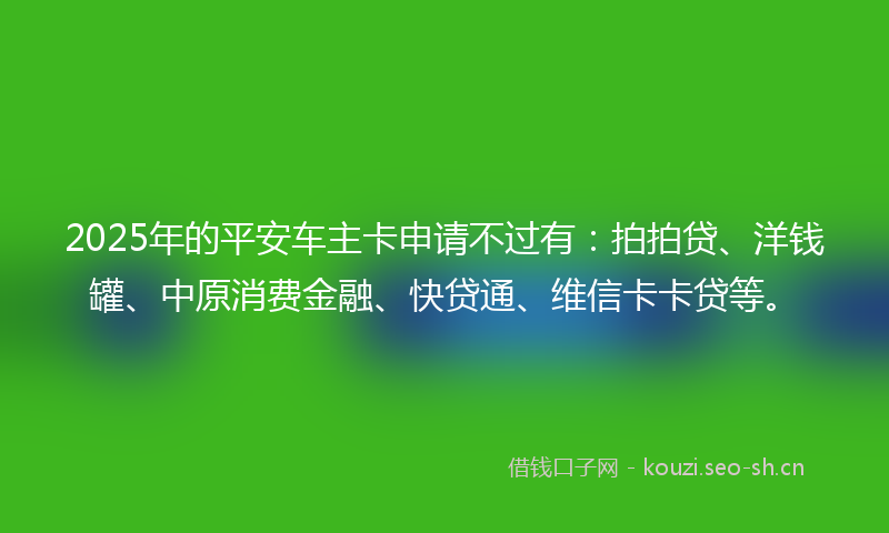 2025年的平安车主卡申请不过有：拍拍贷、洋钱罐、中原消费金融、快贷通、维信卡卡贷等。