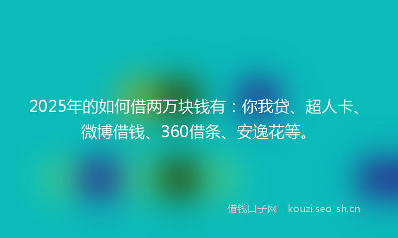 2025年的如何借两万块钱有：你我贷、超人卡、微博借钱、360借条、安逸花等。