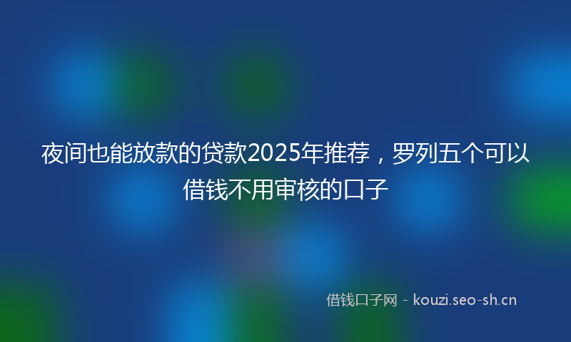 夜间也能放款的贷款2025年推荐，罗列五个可以借钱不用审核的口子