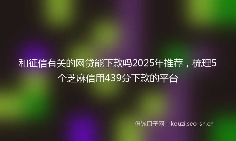 和征信有关的网贷能下款吗2025年推荐，梳理5个芝麻信用439分下款的平台