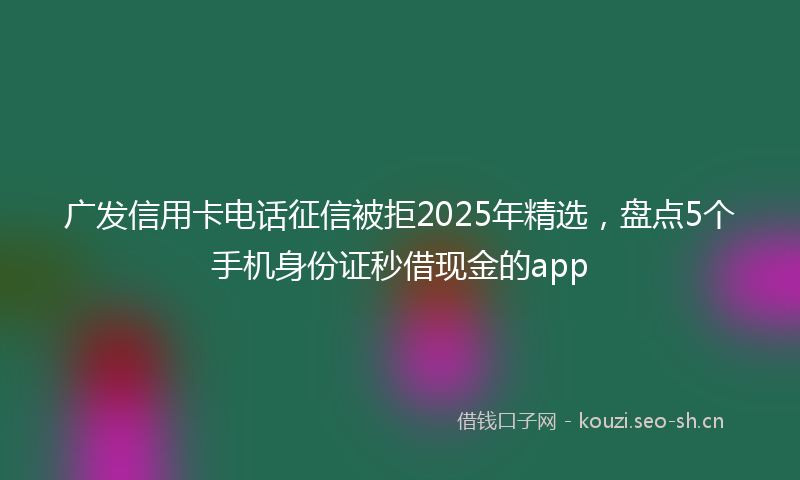 广发信用卡电话征信被拒2025年精选，盘点5个手机身份证秒借现金的app