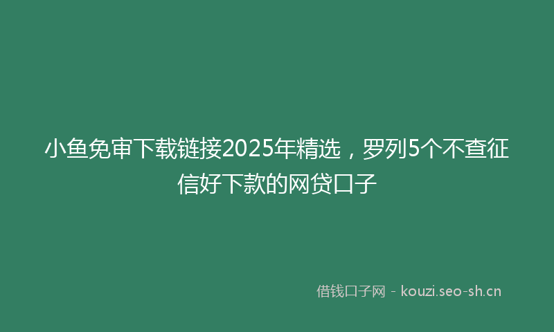 小鱼免审下载链接2025年精选，罗列5个不查征信好下款的网贷口子