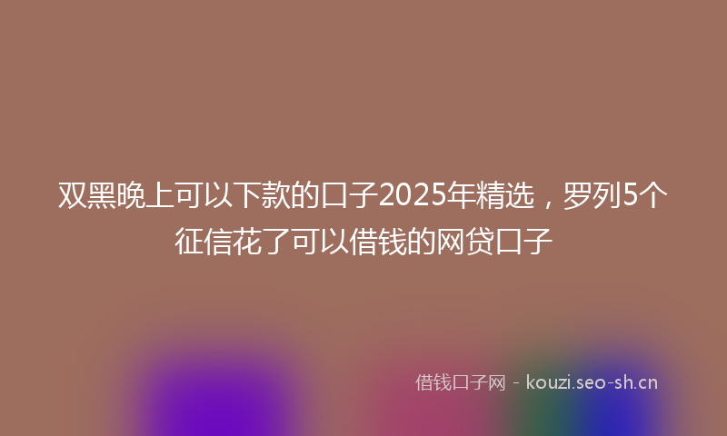 双黑晚上可以下款的口子2025年精选,罗列5个征信花了可以借钱的网贷口子