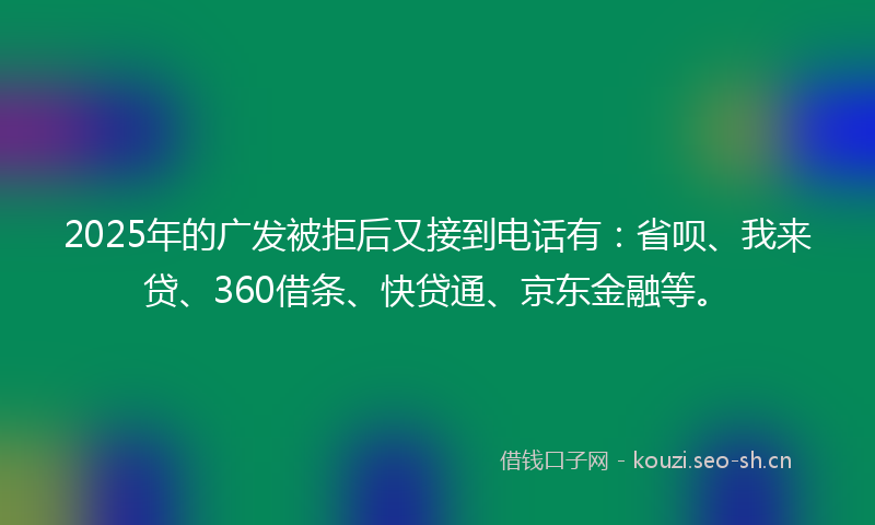 2025年的广发被拒后又接到电话有：省呗、我来贷、360借条、快贷通、京东金融等。
