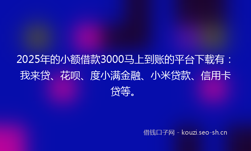 2025年的小额借款3000马上到账的平台下载有：我来贷、花呗、度小满金融、小米贷款、信用卡贷等。
