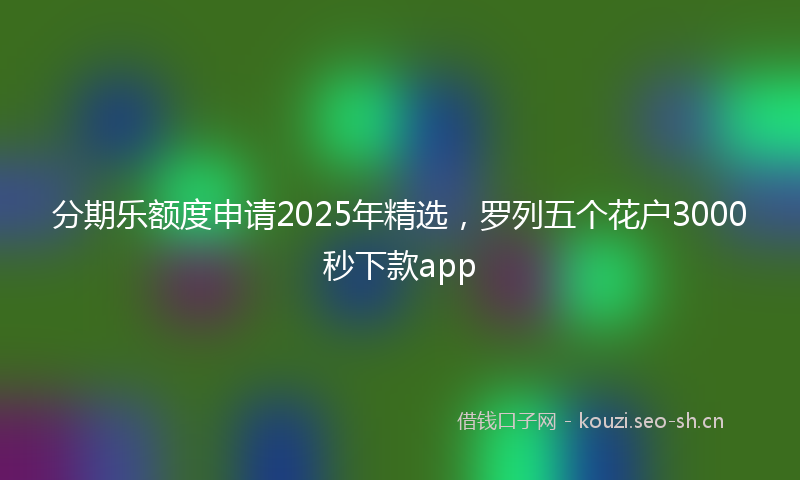 分期乐额度申请2025年精选,罗列五个花户3000秒下款app