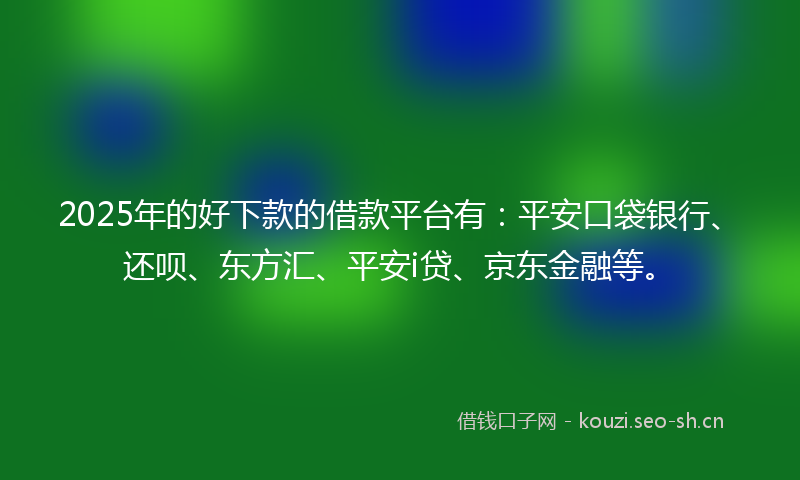 2025年的好下款的借款平台有：平安口袋银行、还呗、东方汇、平安i贷、京东金融等。